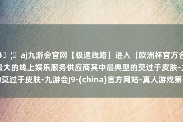 🦄aj九游会官网【极速线路】进入【欧洲杯官方合作网站】华人市场最大的线上娱乐服务供应商其中最典型的莫过于皮肤-九游会J9·(china)官方网站-真人游戏第一品牌