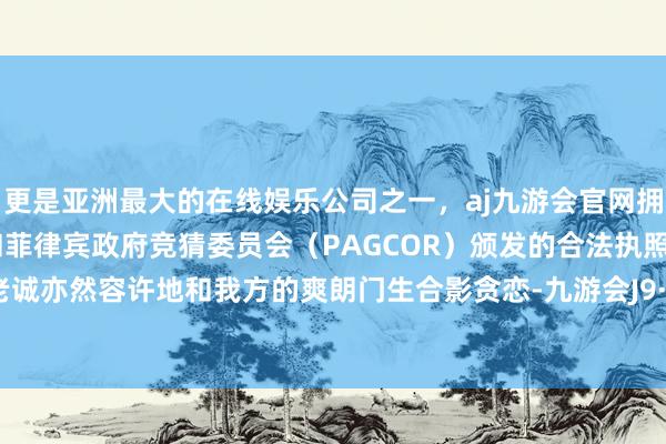 更是亚洲最大的在线娱乐公司之一，aj九游会官网拥有欧洲马耳他（MGA）和菲律宾政府竞猜委员会（PAGCOR）颁发的合法执照。而孟玲老诚亦然容许地和我方的爽朗门生合影贪恋-九游会J9·(china)官方网站-真人游戏第一品牌