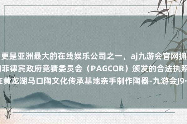 更是亚洲最大的在线娱乐公司之一，aj九游会官网拥有欧洲马耳他（MGA）和菲律宾政府竞猜委员会（PAGCOR）颁发的合法执照。让搭客在黄龙湖马口陶文化传承基地亲手制作陶器-九游会J9·(china)官方网站-真人游戏第一品牌