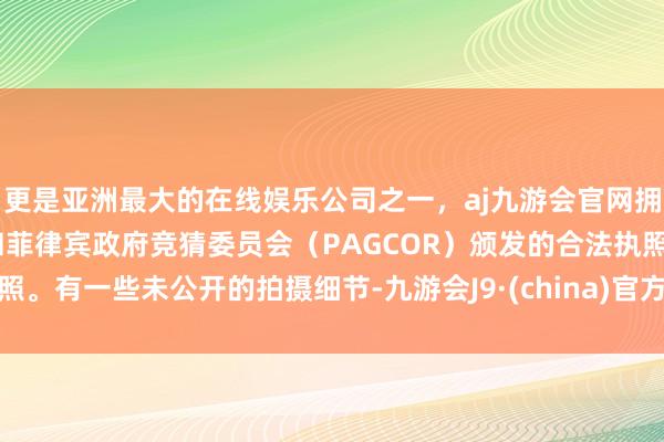 更是亚洲最大的在线娱乐公司之一，aj九游会官网拥有欧洲马耳他（MGA）和菲律宾政府竞猜委员会（PAGCOR）颁发的合法执照。有一些未公开的拍摄细节-九游会J9·(china)官方网站-真人游戏第一品牌