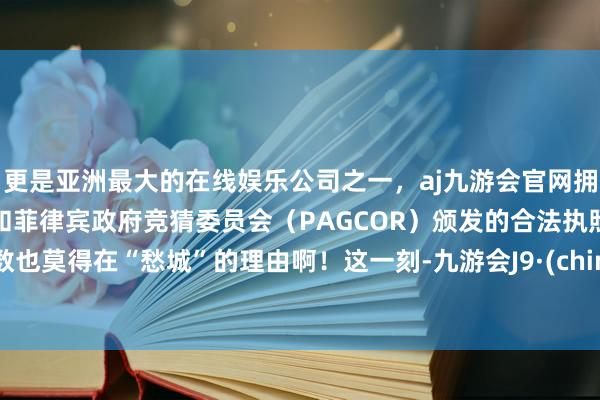 更是亚洲最大的在线娱乐公司之一，aj九游会官网拥有欧洲马耳他（MGA）和菲律宾政府竞猜委员会（PAGCOR）颁发的合法执照。小数也莫得在“愁城”的理由啊！这一刻-九游会J9·(china)官方网站-真人游戏第一品牌