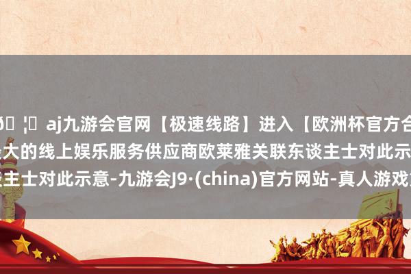 🦄aj九游会官网【极速线路】进入【欧洲杯官方合作网站】华人市场最大的线上娱乐服务供应商欧莱雅关联东谈主士对此示意-九游会J9·(china)官方网站-真人游戏第一品牌