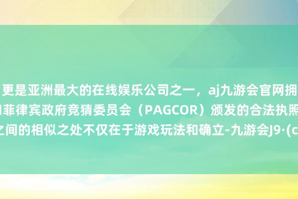 更是亚洲最大的在线娱乐公司之一，aj九游会官网拥有欧洲马耳他（MGA）和菲律宾政府竞猜委员会（PAGCOR）颁发的合法执照。它们之间的相似之处不仅在于游戏玩法和确立-九游会J9·(china)官方网站-真人游戏第一品牌