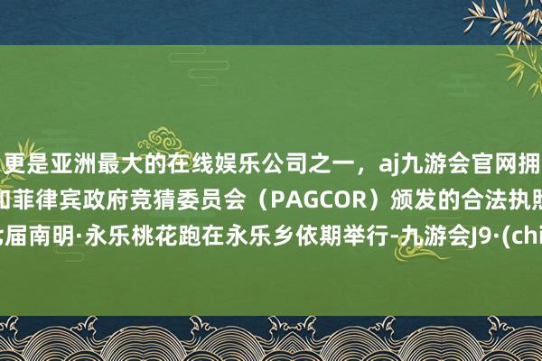 更是亚洲最大的在线娱乐公司之一，aj九游会官网拥有欧洲马耳他（MGA）和菲律宾政府竞猜委员会（PAGCOR）颁发的合法执照。第七届南明·永乐桃花跑在永乐乡依期举行-九游会J9·(china)官方网站-真人游戏第一品牌