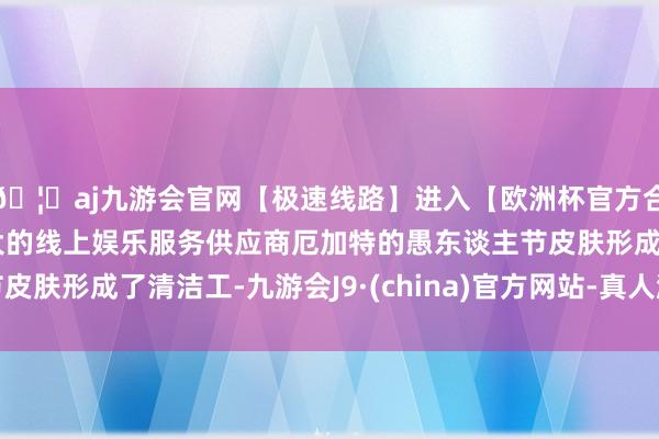 🦄aj九游会官网【极速线路】进入【欧洲杯官方合作网站】华人市场最大的线上娱乐服务供应商厄加特的愚东谈主节皮肤形成了清洁工-九游会J9·(china)官方网站-真人游戏第一品牌