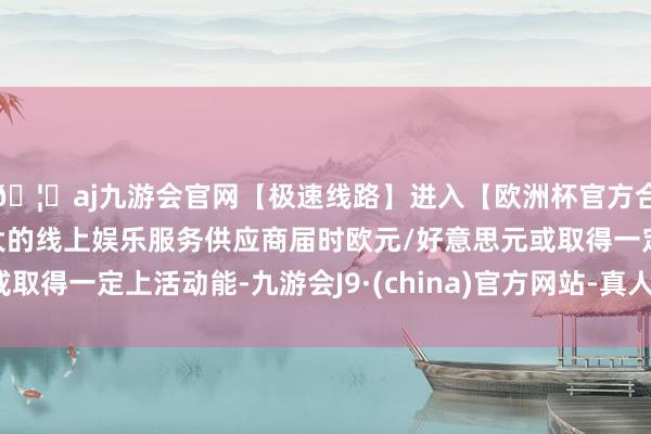 🦄aj九游会官网【极速线路】进入【欧洲杯官方合作网站】华人市场最大的线上娱乐服务供应商届时欧元/好意思元或取得一定上活动能-九游会J9·(china)官方网站-真人游戏第一品牌