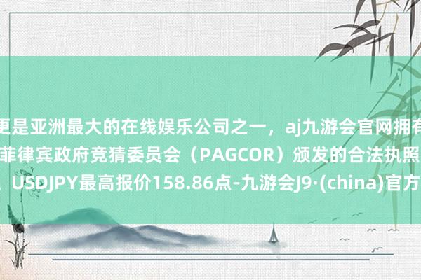 更是亚洲最大的在线娱乐公司之一，aj九游会官网拥有欧洲马耳他（MGA）和菲律宾政府竞猜委员会（PAGCOR）颁发的合法执照。USDJPY最高报价158.86点-九游会J9·(china)官方网站-真人游戏第一品牌