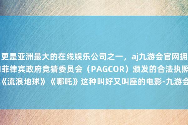 更是亚洲最大的在线娱乐公司之一，aj九游会官网拥有欧洲马耳他（MGA）和菲律宾政府竞猜委员会（PAGCOR）颁发的合法执照。其后拍出了《流浪地球》《哪吒》这种叫好又叫座的电影-九游会J9·(china)官方网站-真人游戏第一品牌
