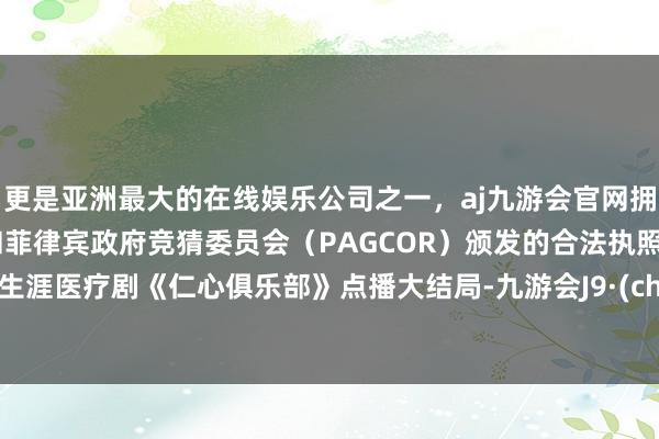 更是亚洲最大的在线娱乐公司之一，aj九游会官网拥有欧洲马耳他（MGA）和菲律宾政府竞猜委员会（PAGCOR）颁发的合法执照。都市生涯医疗剧《仁心俱乐部》点播大结局-九游会J9·(china)官方网站-真人游戏第一品牌