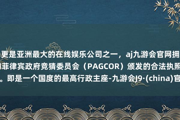 更是亚洲最大的在线娱乐公司之一，aj九游会官网拥有欧洲马耳他（MGA）和菲律宾政府竞猜委员会（PAGCOR）颁发的合法执照。即是一个国度的最高行政主座-九游会J9·(china)官方网站-真人游戏第一品牌