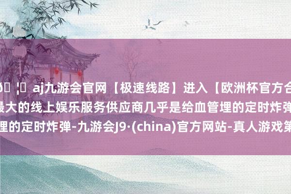 🦄aj九游会官网【极速线路】进入【欧洲杯官方合作网站】华人市场最大的线上娱乐服务供应商几乎是给血管埋的定时炸弹-九游会J9·(china)官方网站-真人游戏第一品牌