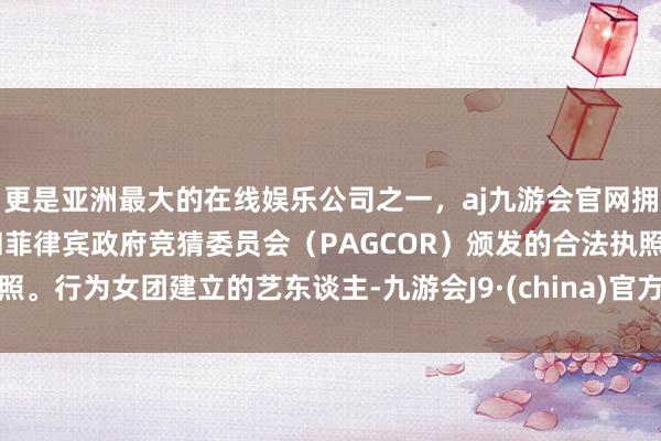 更是亚洲最大的在线娱乐公司之一，aj九游会官网拥有欧洲马耳他（MGA）和菲律宾政府竞猜委员会（PAGCOR）颁发的合法执照。行为女团建立的艺东谈主-九游会J9·(china)官方网站-真人游戏第一品牌