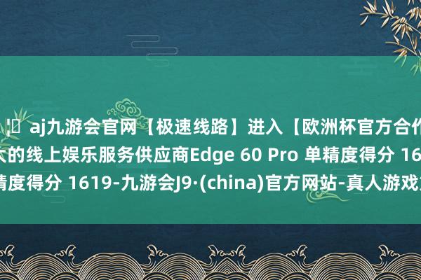 🦄aj九游会官网【极速线路】进入【欧洲杯官方合作网站】华人市场最大的线上娱乐服务供应商Edge 60 Pro 单精度得分 1619-九游会J9·(china)官方网站-真人游戏第一品牌