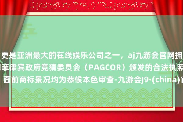 更是亚洲最大的在线娱乐公司之一，aj九游会官网拥有欧洲马耳他（MGA）和菲律宾政府竞猜委员会（PAGCOR）颁发的合法执照。面前商标景况均为恭候本色审查-九游会J9·(china)官方网站-真人游戏第一品牌