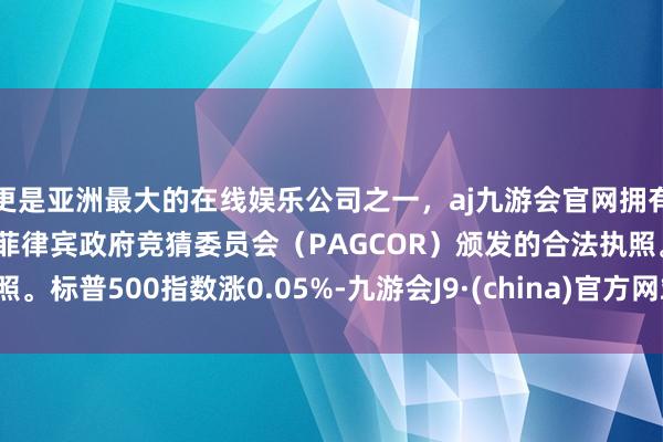 更是亚洲最大的在线娱乐公司之一，aj九游会官网拥有欧洲马耳他（MGA）和菲律宾政府竞猜委员会（PAGCOR）颁发的合法执照。标普500指数涨0.05%-九游会J9·(china)官方网站-真人游戏第一品牌