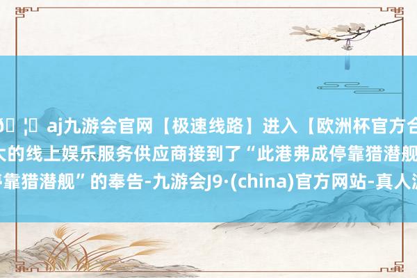 🦄aj九游会官网【极速线路】进入【欧洲杯官方合作网站】华人市场最大的线上娱乐服务供应商接到了“此港弗成停靠猎潜舰”的奉告-九游会J9·(china)官方网站-真人游戏第一品牌