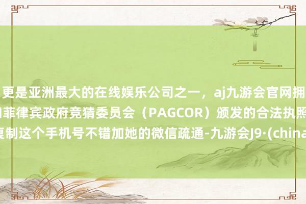 更是亚洲最大的在线娱乐公司之一，aj九游会官网拥有欧洲马耳他（MGA）和菲律宾政府竞猜委员会（PAGCOR）颁发的合法执照。复制这个手机号不错加她的微信疏通-九游会J9·(china)官方网站-真人游戏第一品牌