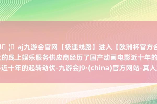🦄aj九游会官网【极速线路】进入【欧洲杯官方合作网站】华人市场最大的线上娱乐服务供应商经历了国产动画电影近十年的起转动伏-九游会J9·(china)官方网站-真人游戏第一品牌