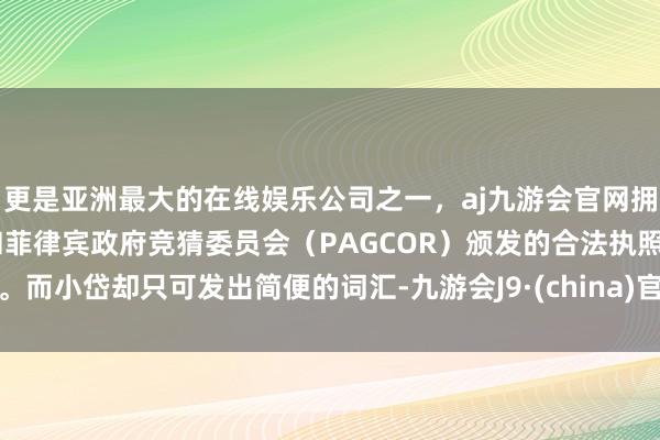 更是亚洲最大的在线娱乐公司之一，aj九游会官网拥有欧洲马耳他（MGA）和菲律宾政府竞猜委员会（PAGCOR）颁发的合法执照。而小岱却只可发出简便的词汇-九游会J9·(china)官方网站-真人游戏第一品牌