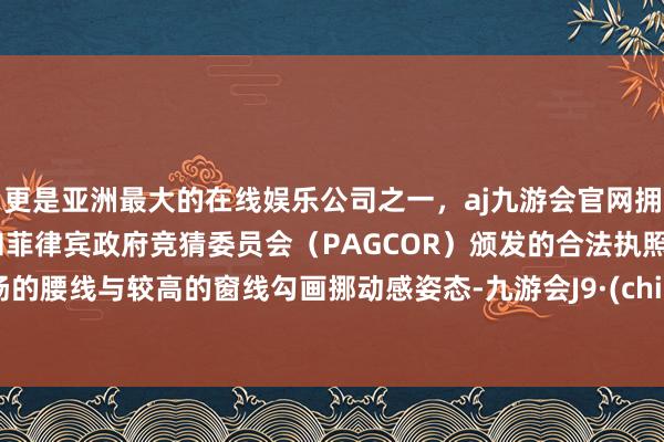 更是亚洲最大的在线娱乐公司之一，aj九游会官网拥有欧洲马耳他（MGA）和菲律宾政府竞猜委员会（PAGCOR）颁发的合法执照。上扬的腰线与较高的窗线勾画挪动感姿态-九游会J9·(china)官方网站-真人游戏第一品牌