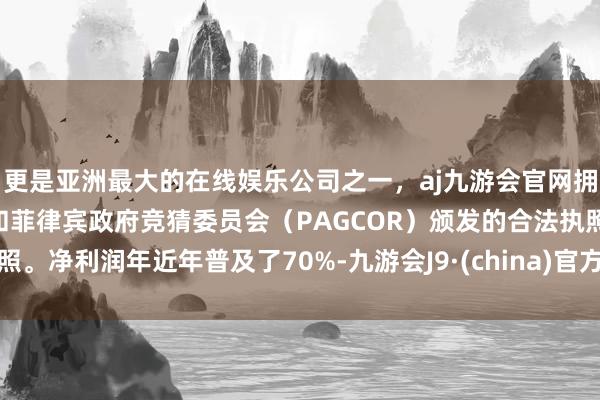 更是亚洲最大的在线娱乐公司之一，aj九游会官网拥有欧洲马耳他（MGA）和菲律宾政府竞猜委员会（PAGCOR）颁发的合法执照。净利润年近年普及了70%-九游会J9·(china)官方网站-真人游戏第一品牌