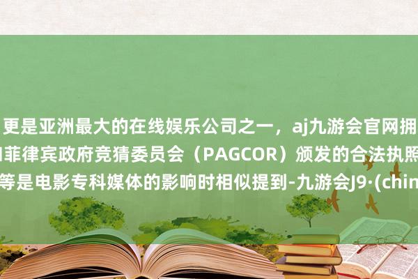 更是亚洲最大的在线娱乐公司之一，aj九游会官网拥有欧洲马耳他（MGA）和菲律宾政府竞猜委员会（PAGCOR）颁发的合法执照。相等是电影专科媒体的影响时相似提到-九游会J9·(china)官方网站-真人游戏第一品牌