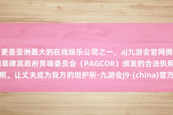 更是亚洲最大的在线娱乐公司之一，aj九游会官网拥有欧洲马耳他（MGA）和菲律宾政府竞猜委员会（PAGCOR）颁发的合法执照。让丈夫成为我方的坦护所-九游会J9·(china)官方网站-真人游戏第一品牌