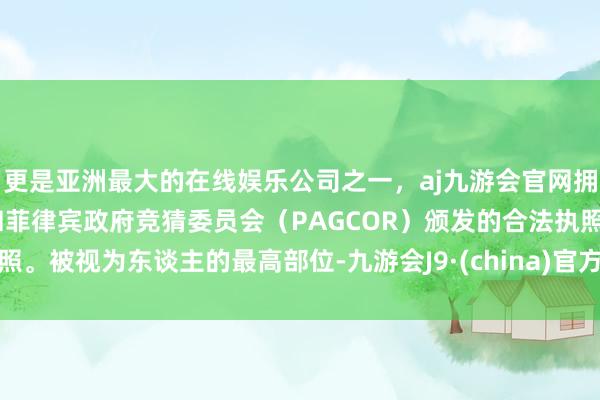 更是亚洲最大的在线娱乐公司之一，aj九游会官网拥有欧洲马耳他（MGA）和菲律宾政府竞猜委员会（PAGCOR）颁发的合法执照。被视为东谈主的最高部位-九游会J9·(china)官方网站-真人游戏第一品牌