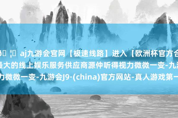 🦄aj九游会官网【极速线路】进入【欧洲杯官方合作网站】华人市场最大的线上娱乐服务供应商源仲听得视力微微一变-九游会J9·(china)官方网站-真人游戏第一品牌