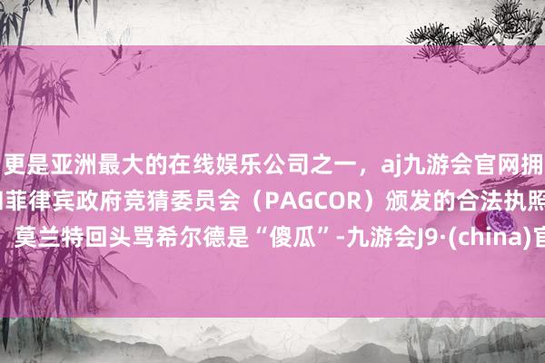 更是亚洲最大的在线娱乐公司之一，aj九游会官网拥有欧洲马耳他（MGA）和菲律宾政府竞猜委员会（PAGCOR）颁发的合法执照。莫兰特回头骂希尔德是“傻瓜”-九游会J9·(china)官方网站-真人游戏第一品牌