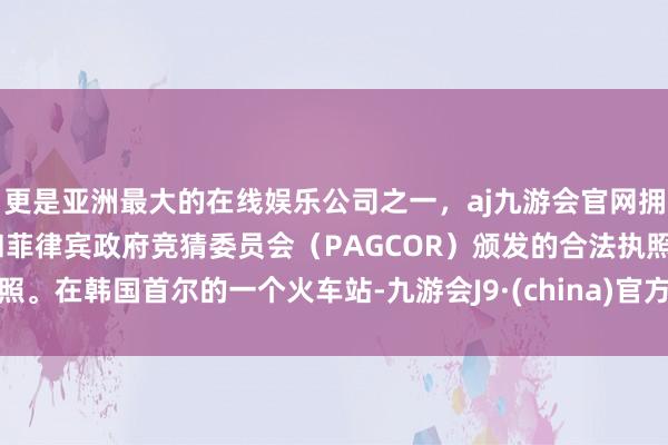 更是亚洲最大的在线娱乐公司之一，aj九游会官网拥有欧洲马耳他（MGA）和菲律宾政府竞猜委员会（PAGCOR）颁发的合法执照。在韩国首尔的一个火车站-九游会J9·(china)官方网站-真人游戏第一品牌