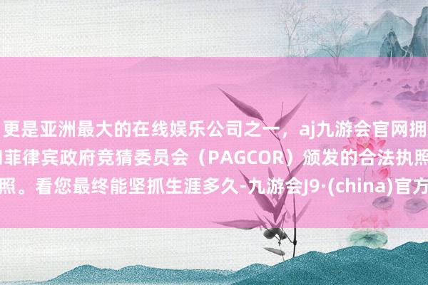 更是亚洲最大的在线娱乐公司之一，aj九游会官网拥有欧洲马耳他（MGA）和菲律宾政府竞猜委员会（PAGCOR）颁发的合法执照。看您最终能坚抓生涯多久-九游会J9·(china)官方网站-真人游戏第一品牌