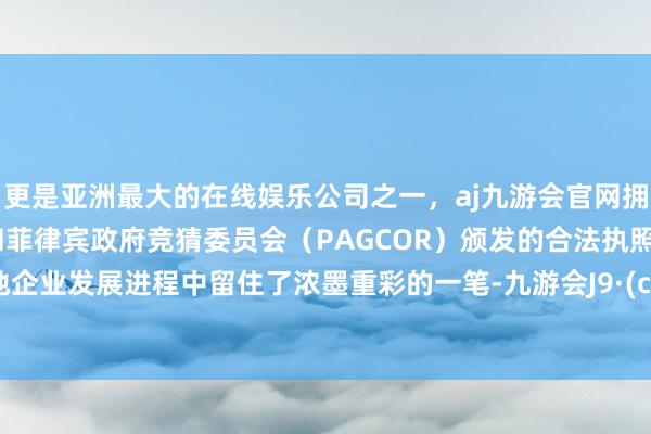 更是亚洲最大的在线娱乐公司之一，aj九游会官网拥有欧洲马耳他（MGA）和菲律宾政府竞猜委员会（PAGCOR）颁发的合法执照。在当地企业发展进程中留住了浓墨重彩的一笔-九游会J9·(china)官方网站-真人游戏第一品牌