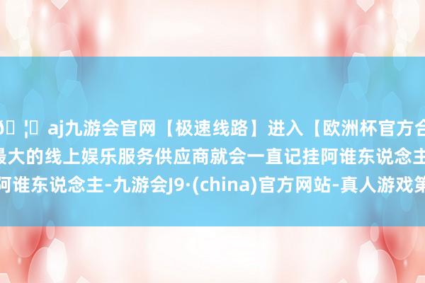 🦄aj九游会官网【极速线路】进入【欧洲杯官方合作网站】华人市场最大的线上娱乐服务供应商就会一直记挂阿谁东说念主-九游会J9·(china)官方网站-真人游戏第一品牌
