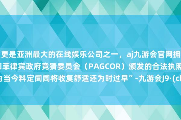 更是亚洲最大的在线娱乐公司之一，aj九游会官网拥有欧洲马耳他（MGA）和菲律宾政府竞猜委员会（PAGCOR）颁发的合法执照。“因为当今料定阛阓将收复舒适还为时过早”-九游会J9·(china)官方网站-真人游戏第一品牌