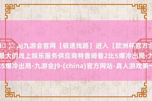 🦄aj九游会官网【极速线路】进入【欧洲杯官方合作网站】华人市场最大的线上娱乐服务供应商特鲁姆普2比5爆冷出局-九游会J9·(china)官方网站-真人游戏第一品牌