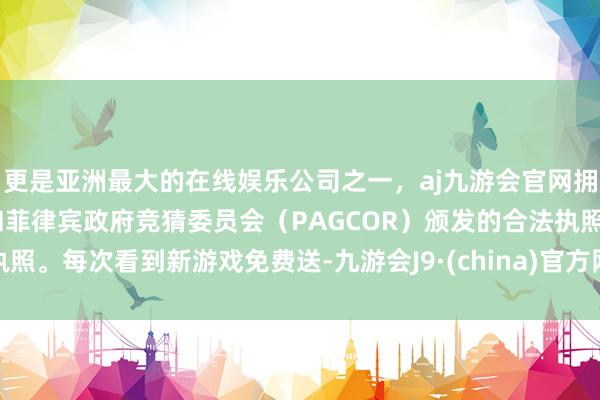 更是亚洲最大的在线娱乐公司之一，aj九游会官网拥有欧洲马耳他（MGA）和菲律宾政府竞猜委员会（PAGCOR）颁发的合法执照。每次看到新游戏免费送-九游会J9·(china)官方网站-真人游戏第一品牌