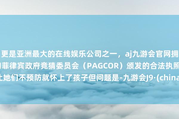 更是亚洲最大的在线娱乐公司之一，aj九游会官网拥有欧洲马耳他（MGA）和菲律宾政府竞猜委员会（PAGCOR）颁发的合法执照。让她们不预防就怀上了孩子但问题是-九游会J9·(china)官方网站-真人游戏第一品牌