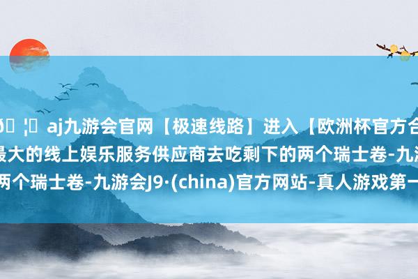 🦄aj九游会官网【极速线路】进入【欧洲杯官方合作网站】华人市场最大的线上娱乐服务供应商去吃剩下的两个瑞士卷-九游会J9·(china)官方网站-真人游戏第一品牌