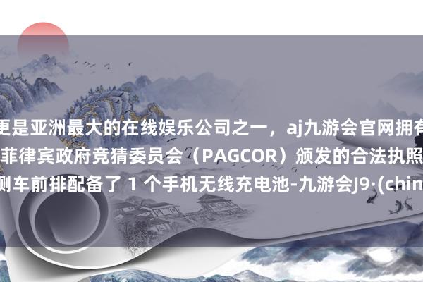 更是亚洲最大的在线娱乐公司之一，aj九游会官网拥有欧洲马耳他（MGA）和菲律宾政府竞猜委员会（PAGCOR）颁发的合法执照。    评测车前排配备了 1 个手机无线充电池-九游会J9·(china)官方网站-真人游戏第一品牌