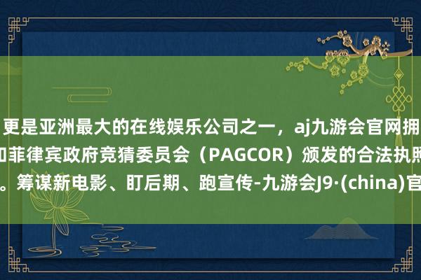 更是亚洲最大的在线娱乐公司之一，aj九游会官网拥有欧洲马耳他（MGA）和菲律宾政府竞猜委员会（PAGCOR）颁发的合法执照。筹谋新电影、盯后期、跑宣传-九游会J9·(china)官方网站-真人游戏第一品牌