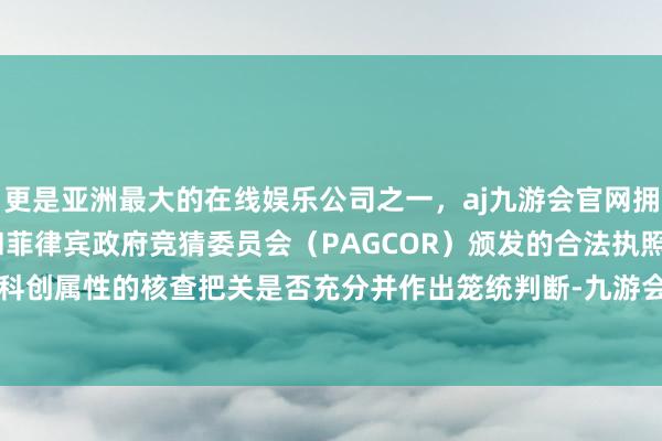更是亚洲最大的在线娱乐公司之一，aj九游会官网拥有欧洲马耳他（MGA）和菲律宾政府竞猜委员会（PAGCOR）颁发的合法执照。保荐机构对科创属性的核查把关是否充分并作出笼统判断-九游会J9·(china)官方网站-真人游戏第一品牌