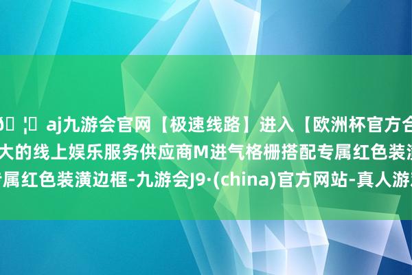 🦄aj九游会官网【极速线路】进入【欧洲杯官方合作网站】华人市场最大的线上娱乐服务供应商M进气格栅搭配专属红色装潢边框-九游会J9·(china)官方网站-真人游戏第一品牌