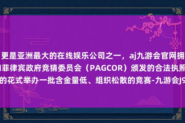 更是亚洲最大的在线娱乐公司之一，aj九游会官网拥有欧洲马耳他（MGA）和菲律宾政府竞猜委员会（PAGCOR）颁发的合法执照。通过收费的花式举办一批含金量低、组织松散的竞赛-九游会J9·(china)官方网站-真人游戏第一品牌