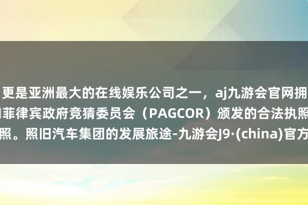 更是亚洲最大的在线娱乐公司之一，aj九游会官网拥有欧洲马耳他（MGA）和菲律宾政府竞猜委员会（PAGCOR）颁发的合法执照。照旧汽车集团的发展旅途-九游会J9·(china)官方网站-真人游戏第一品牌