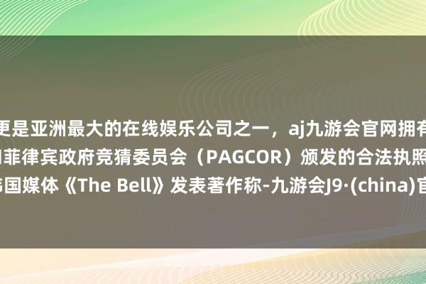 更是亚洲最大的在线娱乐公司之一，aj九游会官网拥有欧洲马耳他（MGA）和菲律宾政府竞猜委员会（PAGCOR）颁发的合法执照。韩国媒体《The Bell》发表著作称-九游会J9·(china)官方网站-真人游戏第一品牌