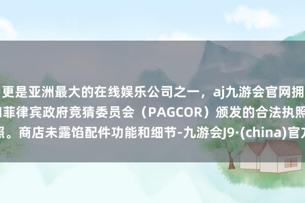 更是亚洲最大的在线娱乐公司之一，aj九游会官网拥有欧洲马耳他（MGA）和菲律宾政府竞猜委员会（PAGCOR）颁发的合法执照。商店未露馅配件功能和细节-九游会J9·(china)官方网站-真人游戏第一品牌