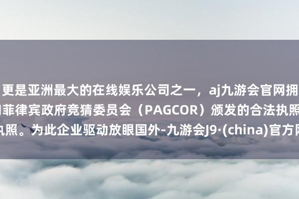 更是亚洲最大的在线娱乐公司之一，aj九游会官网拥有欧洲马耳他（MGA）和菲律宾政府竞猜委员会（PAGCOR）颁发的合法执照。为此企业驱动放眼国外-九游会J9·(china)官方网站-真人游戏第一品牌