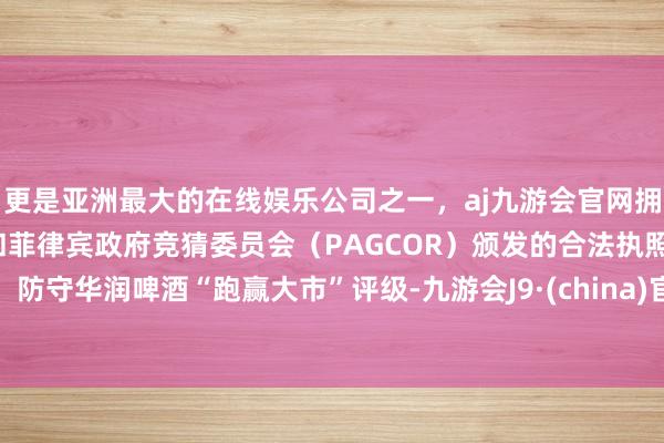 更是亚洲最大的在线娱乐公司之一，aj九游会官网拥有欧洲马耳他（MGA）和菲律宾政府竞猜委员会（PAGCOR）颁发的合法执照。防守华润啤酒“跑赢大市”评级-九游会J9·(china)官方网站-真人游戏第一品牌