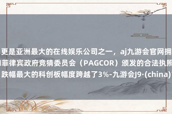 更是亚洲最大的在线娱乐公司之一，aj九游会官网拥有欧洲马耳他（MGA）和菲律宾政府竞猜委员会（PAGCOR）颁发的合法执照。跌幅最大的科创板幅度跨越了3%-九游会J9·(china)官方网站-真人游戏第一品牌